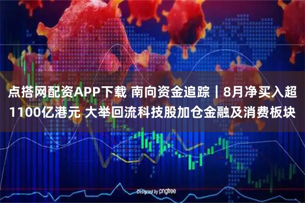 点搭网配资APP下载 南向资金追踪｜8月净买入超1100亿港元 大举回流科技股加仓金融及消费板块