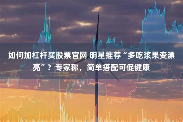 如何加杠杆买股票官网 明星推荐“多吃浆果变漂亮”？专家称，简单搭配可促健康