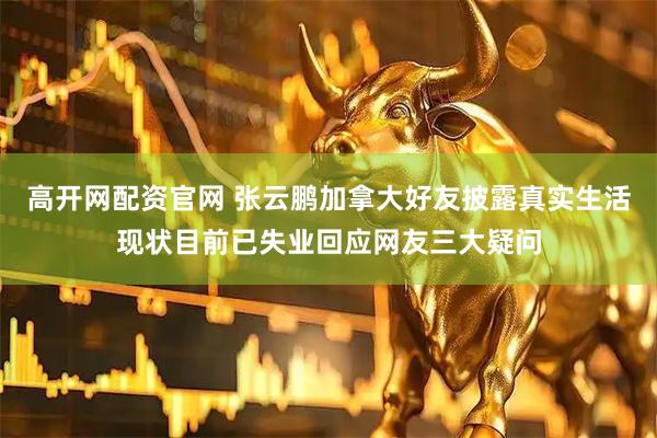 高开网配资官网 张云鹏加拿大好友披露真实生活现状目前已失业回应网友三大疑问