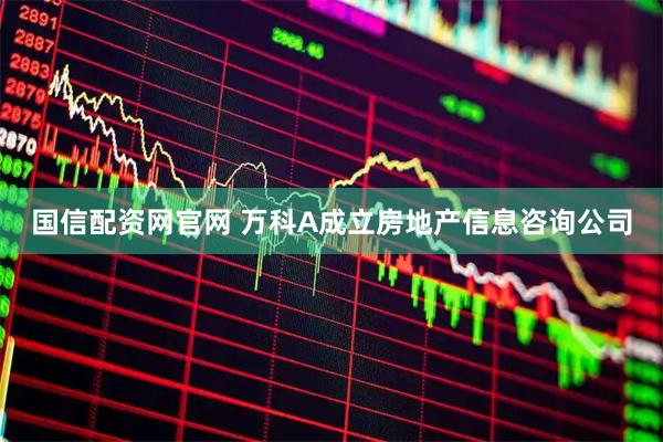 国信配资网官网 万科A成立房地产信息咨询公司