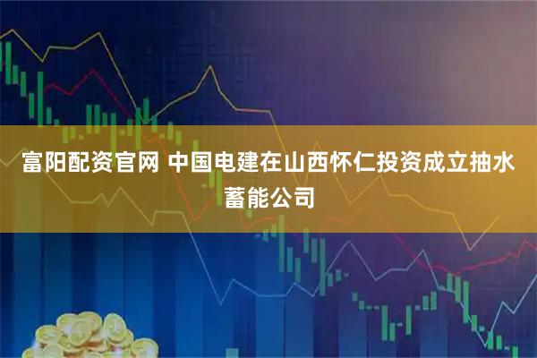 富阳配资官网 中国电建在山西怀仁投资成立抽水蓄能公司