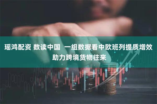 瑶鸿配资 数读中国  一组数据看中欧班列提质增效 助力跨境货物往来