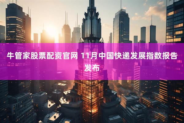 牛管家股票配资官网 11月中国快递发展指数报告发布